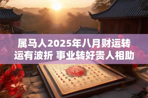 属马人2025年八月财运转运有波折 事业转好贵人相助