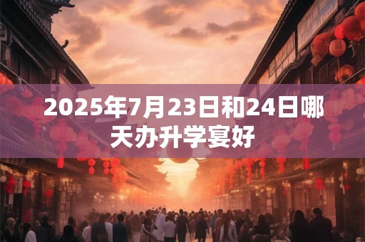 2025年7月23日和24日哪天办升学宴好