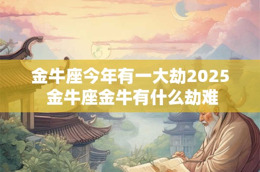 金牛座今年有一大劫2025 金牛座金牛有什么劫难