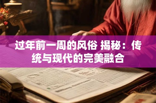 过年前一周的风俗 揭秘:传统与现代的完美融合 过年前一周的风俗 揭秘:传统与现代的完美融合