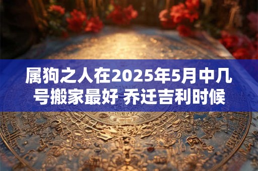 详细阅读:属狗之人在2025年5月中几号搬家最好 乔迁吉利时候 属狗之人在2025年5月中几号搬家最好 乔迁吉利时候