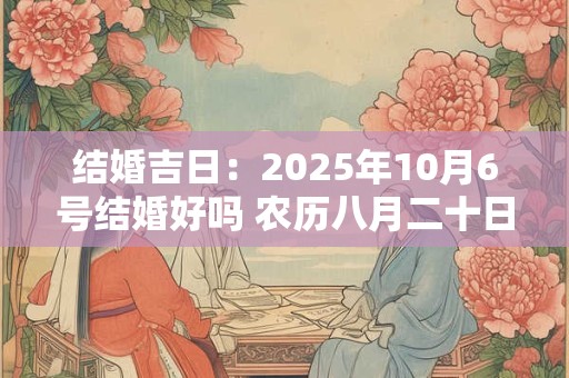 结婚吉日：2025年10月6号结婚好吗 农历八月二十日子如何