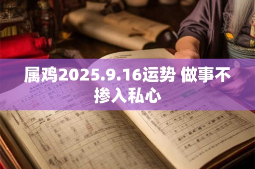 属鸡2025.9.16运势 做事不掺入私心 属鸡2025.9.16运势 做事不掺入私心