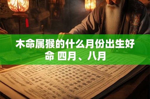 木命属猴的什么月份出生好命 四月、八月