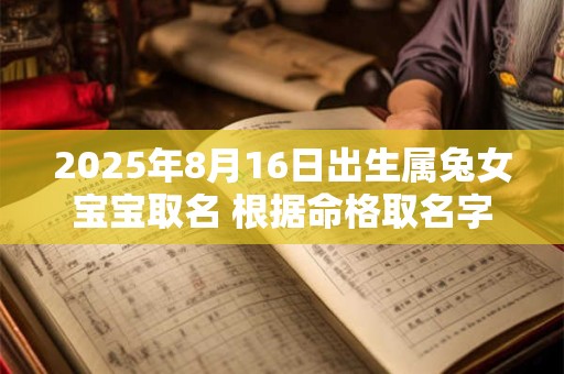 2025年8月16日出生属兔女宝宝取名 根据命格取名字