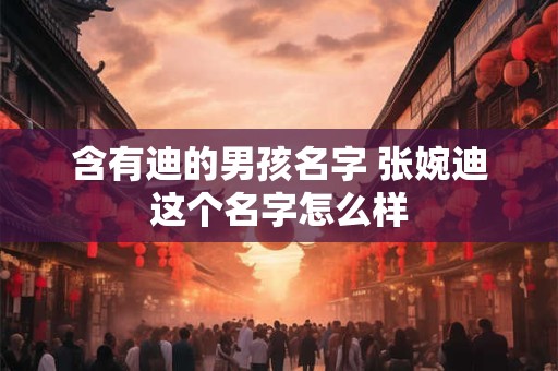 含有迪的男孩名字 张婉迪这个名字怎么样