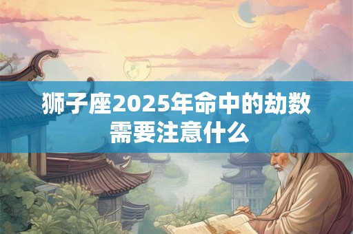 狮子座2025年命中的劫数 需要注意什么