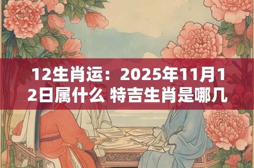 12生肖运：2025年11月12日属什么 特吉生肖是哪几个