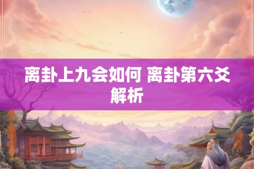 离卦上九会如何 离卦第六爻解析