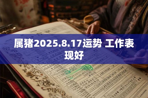 属猪2025.8.17运势 工作表现好 属猪2025.8.17运势 工作表现好