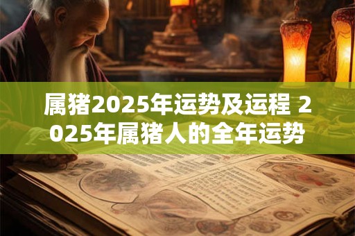 属猪2025年运势及运程 2025年属猪人的全年运势