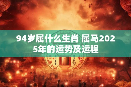 94岁属什么生肖 属马2025年的运势及运程