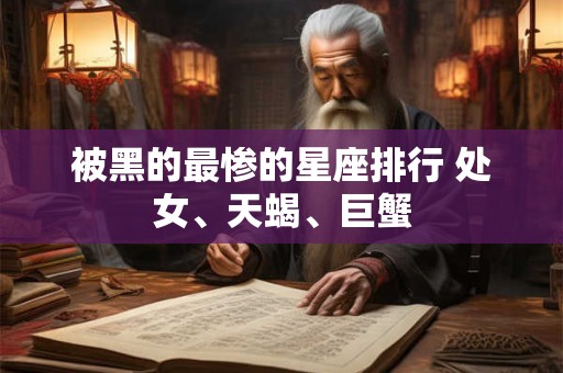 被黑的最惨的星座排行 处女、天蝎、巨蟹