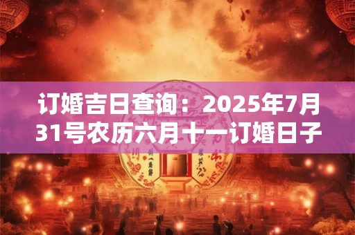 订婚吉日查询：2025年7月31号农历六月十一订婚日子好吗