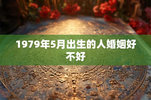 1979年5月出生的人婚姻好不好 1979年5月出生的人婚姻好不好