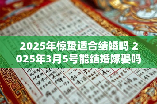 2025年惊蛰适合结婚吗 2025年3月5号能结婚嫁娶吗