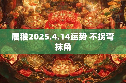 属猴2026.4.14运势 不拐弯抹角
