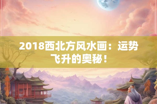 2018西北方风水画：运势飞升的奥秘！