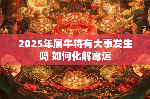 2025年属牛将有大事发生吗 如何化解霉运 2025年属牛将有大事发生吗 如何化解霉运