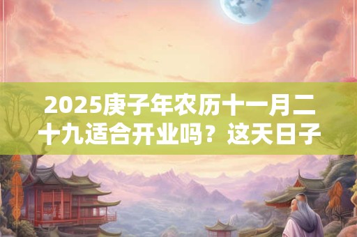 2025庚子年农历十一月二十九适合开业吗？这天日子怎么样
