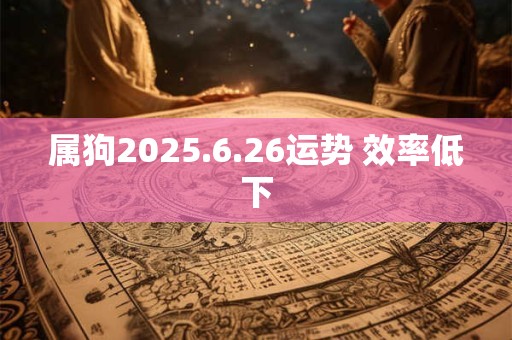 属狗2025.6.26运势 效率低下