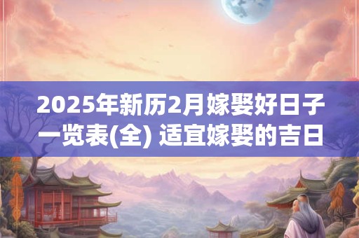 2025年新历2月嫁娶好日子一览表(全) 适宜嫁娶的吉日
