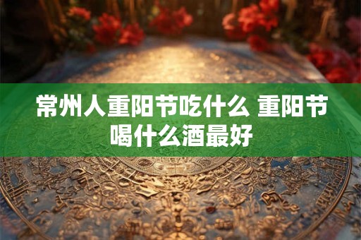 常州人重阳节吃什么 重阳节喝什么酒最好 常州人重阳节吃什么 重阳节喝什么酒最好