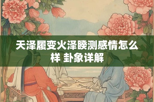 天泽履变火泽睽测感情怎么样 卦象详解 天泽履变火泽睽测感情怎么样 卦象详解