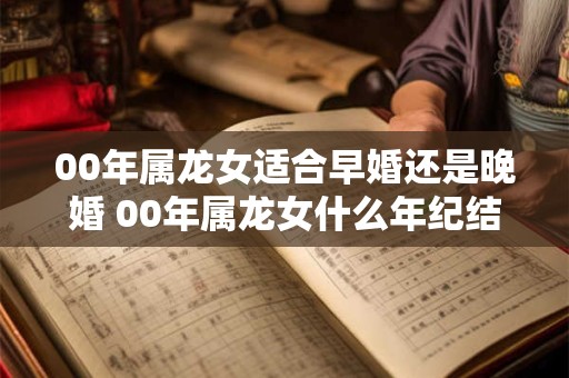 00年属龙女适合早婚还是晚婚 00年属龙女什么年纪结婚最好