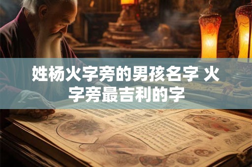 姓杨火字旁的男孩名字 火字旁最吉利的字