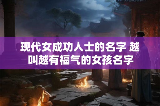 现代女成功人士的名字 越叫越有福气的女孩名字