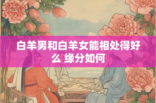 白羊男和白羊女能相处得好么 缘分如何
