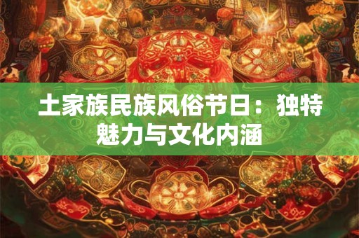 土家族民族风俗节日：独特魅力与文化内涵