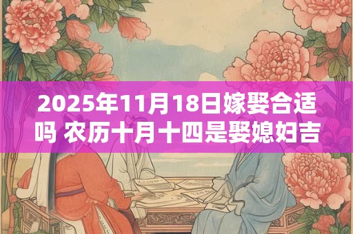 2025年11月18日嫁娶合适吗 农历十月十四是娶媳妇吉日吗