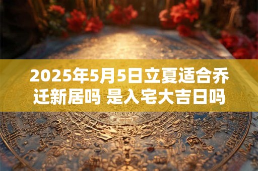 2025年5月5日立夏适合乔迁新居吗 是入宅大吉日吗