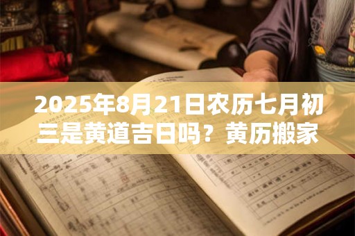 2025年8月21日农历七月初三是黄道吉日吗？黄历搬家吉时