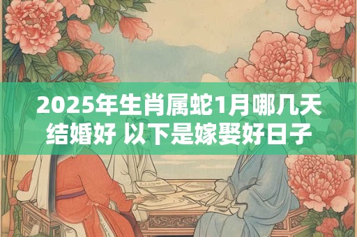 2025年生肖属蛇1月哪几天结婚好 以下是嫁娶好日子