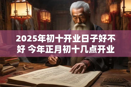 2025年初十开业日子好不好 今年正月初十几点开业大吉