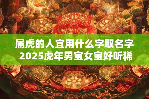 属虎的人宜用什么字取名字 2025虎年男宝女宝好听稀少名
