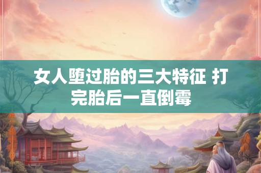 女人堕过胎的三大特征 打完胎后一直倒霉