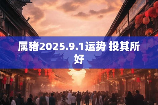 属猪2025.9.1运势 投其所好