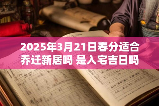 2025年3月21日春分适合乔迁新居吗 是入宅吉日吗