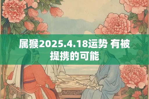 属猴2025.4.18运势 有被提携的可能 属猴2025.4.18运势 有被提携的可能