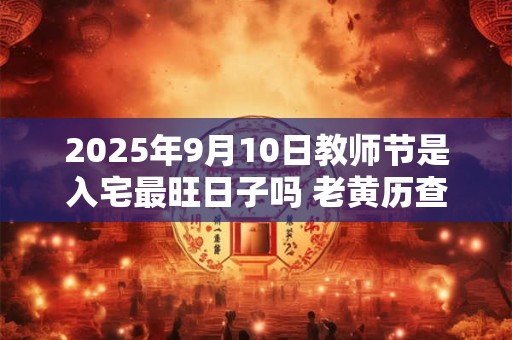 2025年9月10日教师节是入宅最旺日子吗 老黄历查询