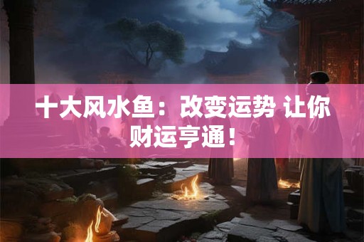 十大风水鱼：改变运势 让你财运亨通！