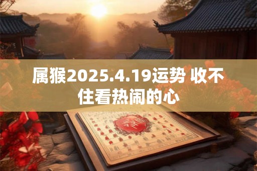属猴2025.4.19运势 收不住看热闹的心