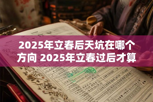 2025年立春后天坑在哪个方向 2025年立春过后才算兔年吗