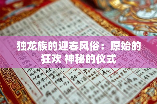 独龙族的迎春风俗:原始的狂欢 神秘的仪式 独龙族的迎春风俗:原始的狂欢 神秘的仪式