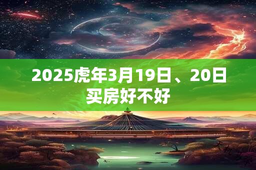 2025虎年3月19日、20日买房好不好