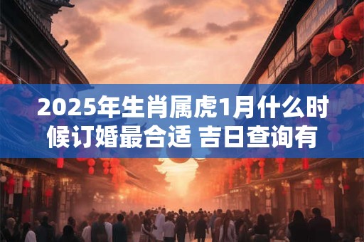 2025年生肖属虎1月什么时候订婚最合适 吉日查询有门道 2025年生肖属虎1月什么时候订婚最合适 吉日查询有门道